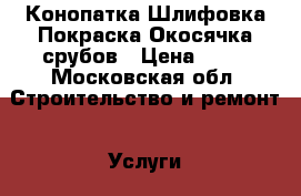 Конопатка Шлифовка Покраска Окосячка срубов › Цена ­ 65 - Московская обл. Строительство и ремонт » Услуги   
